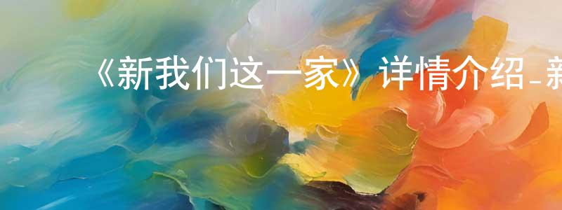 陈文琦的动漫综艺大全,《新我们这一家》详情介绍_新我们这一家已完结在线观看_新我们这一家迅雷下载_日漫